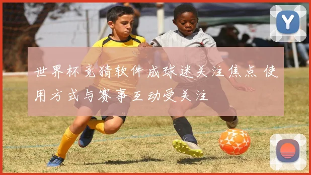 世界杯竞猜软件成球迷关注焦点 使用方式与赛事互动受关注