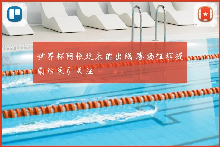 世界杯阿根廷未能出线 赛场征程提前结束引关注