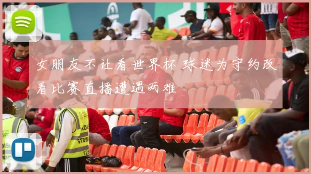 女朋友不让看世界杯 球迷为守约改看比赛直播遭遇两难
