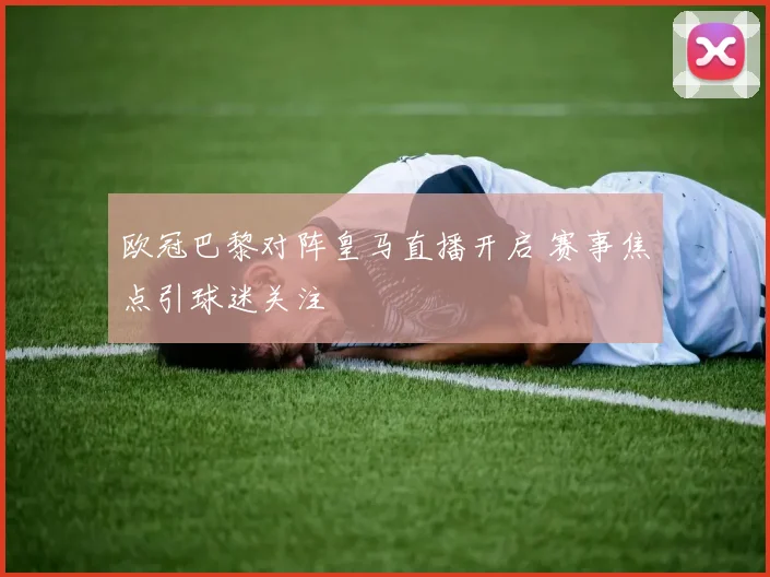 欧冠巴黎对阵皇马直播开启 赛事焦点引球迷关注
