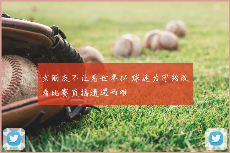 女朋友不让看世界杯 球迷为守约改看比赛直播遭遇两难