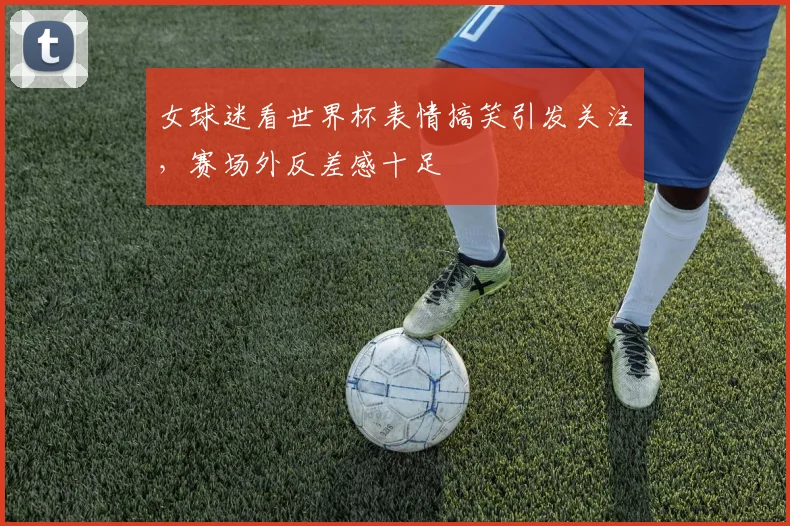 女球迷看世界杯表情搞笑引发关注，赛场外反差感十足