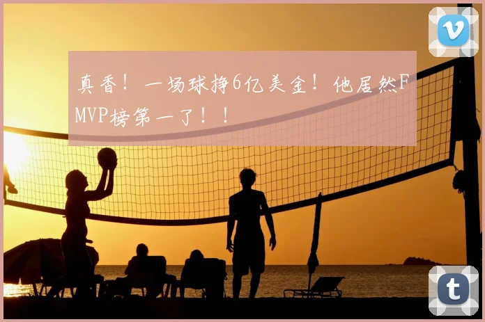 真香!一场球挣6亿美金!他居然FMVP榜第一了!!