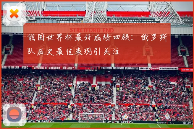 俄国世界杯最好成绩回顾:俄罗斯队历史最佳表现引关注