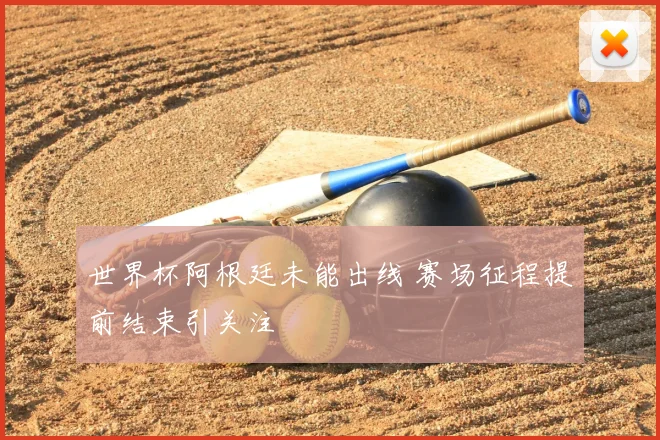 世界杯阿根廷未能出线 赛场征程提前结束引关注