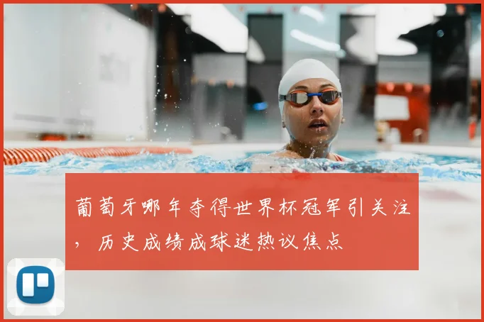 葡萄牙哪年夺得世界杯冠军引关注，历史成绩成球迷热议焦点