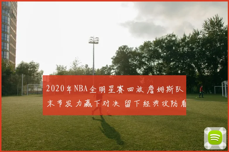 2020年NBA全明星赛回放 詹姆斯队末节发力赢下对决 留下经典攻防看点