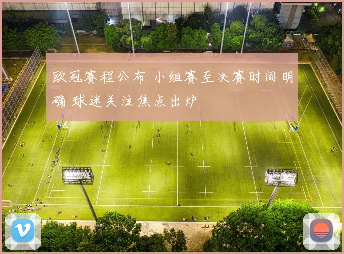 欧冠赛程公布 小组赛至决赛时间明确 球迷关注焦点出炉