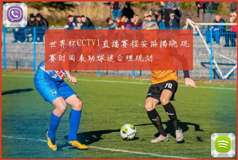 世界杯CCTV1直播赛程安排揭晓 观赛时间表助球迷合理规划