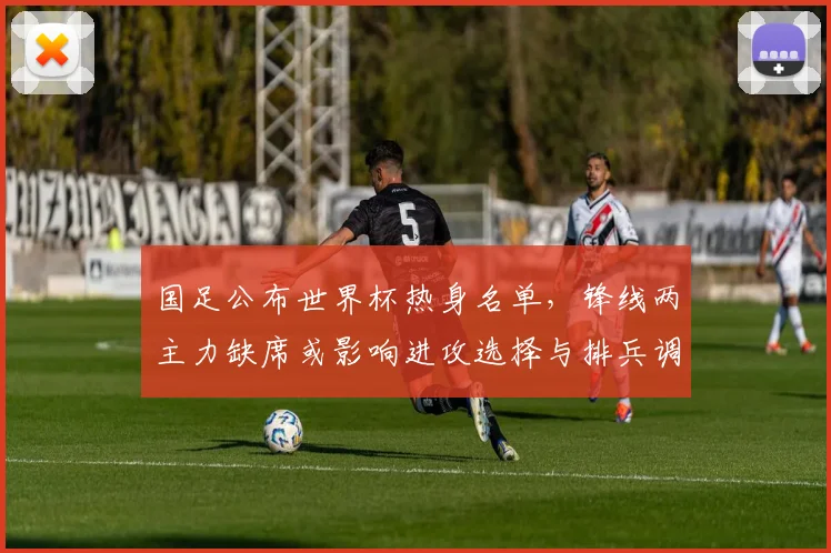 国足公布世界杯热身名单，锋线两主力缺席或影响进攻选择与排兵调整