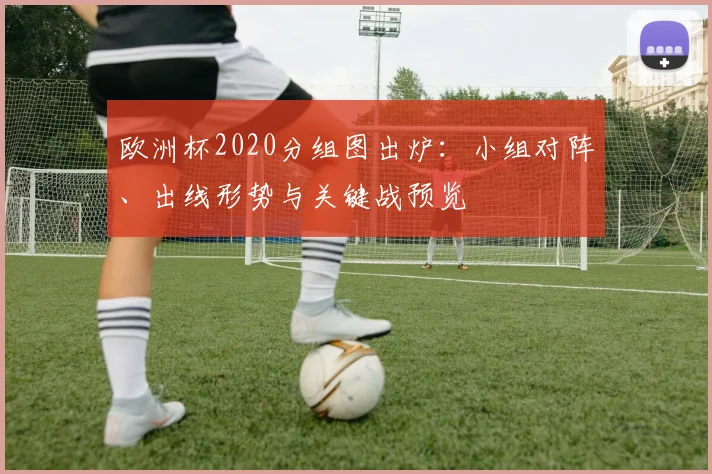 欧洲杯2020分组图出炉：小组对阵、出线形势与关键战预览