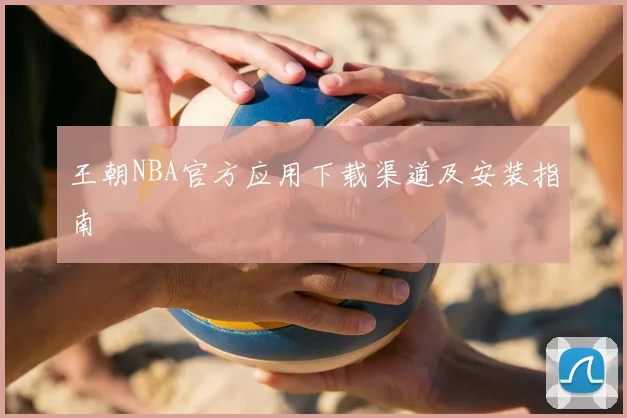 王朝NBA官方应用下载渠道及安装指南