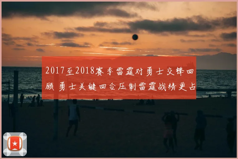 2017至2018赛季雷霆对勇士交锋回顾 勇士关键回合压制雷霆战绩更占优