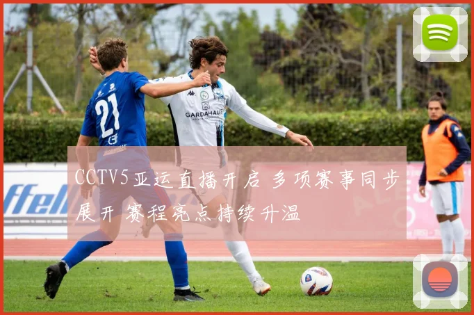 CCTV5亚运直播开启 多项赛事同步展开 赛程亮点持续升温