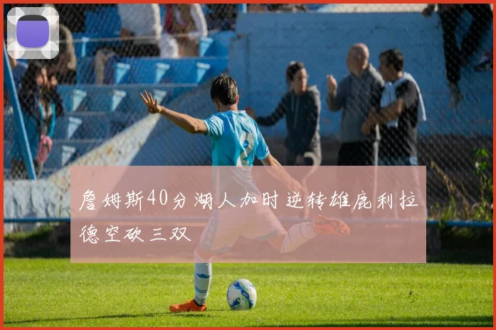 詹姆斯40分湖人加时逆转雄鹿利拉德空砍三双