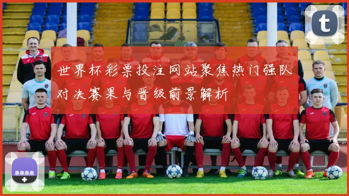 世界杯彩票投注网站聚焦热门强队对决赛果与晋级前景解析