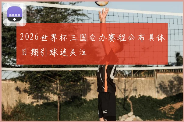 2026世界杯三国合办赛程公布具体日期引球迷关注
