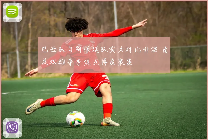 巴西队与阿根廷队实力对比升温 南美双雄争夺焦点再度聚集