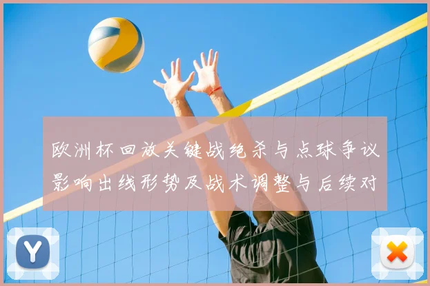 欧洲杯回放关键战绝杀与点球争议影响出线形势及战术调整与后续对阵