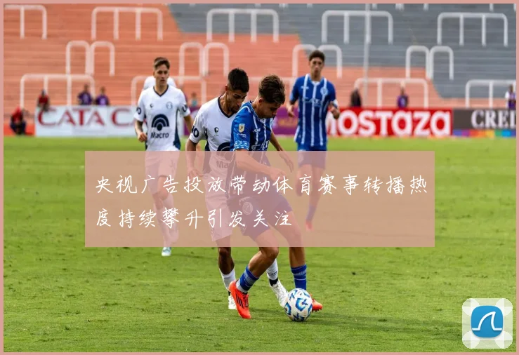 央视广告投放带动体育赛事转播热度持续攀升引发关注