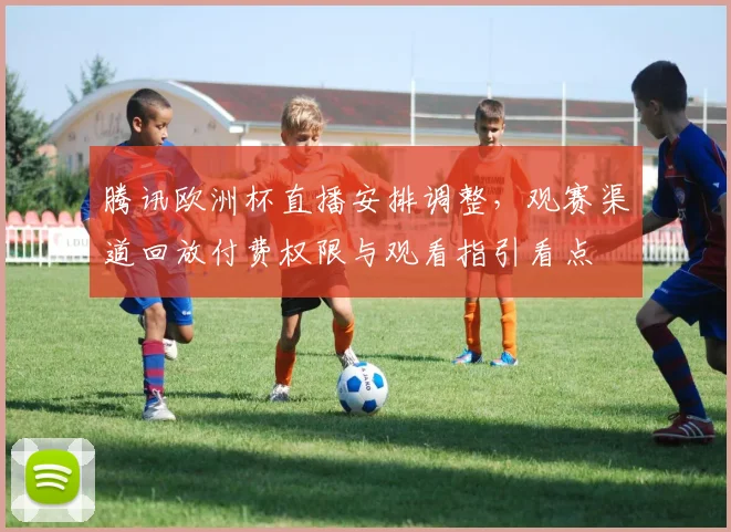 腾讯欧洲杯直播安排调整，观赛渠道回放付费权限与观看指引看点