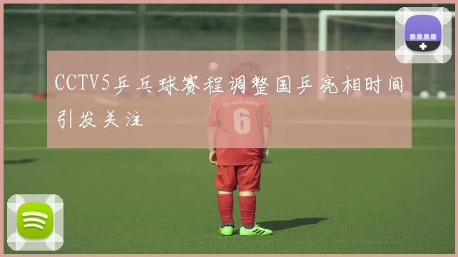 CCTV5乒乓球赛程调整国乒亮相时间引发关注