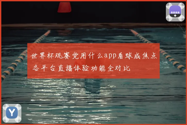 世界杯观赛党用什么app看球成焦点 各平台直播体验功能全对比