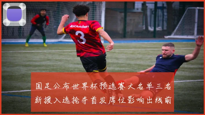 国足公布世界杯预选赛大名单三名新援入选抢夺首发席位影响出线前景