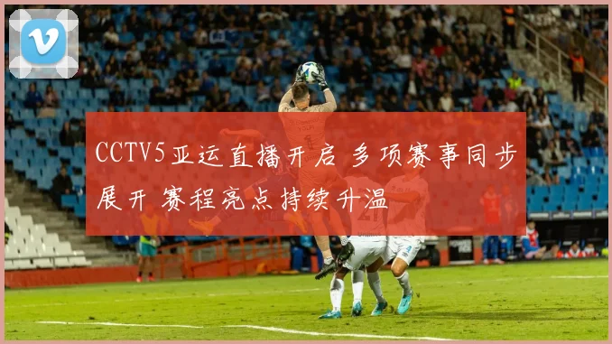 CCTV5亚运直播开启 多项赛事同步展开 赛程亮点持续升温