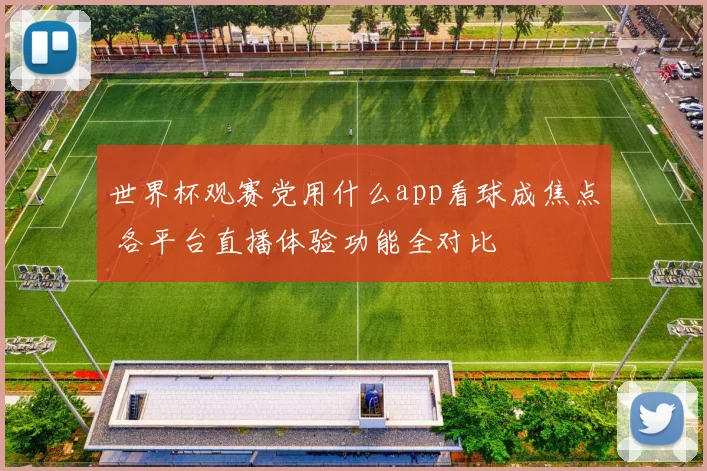 世界杯观赛党用什么app看球成焦点 各平台直播体验功能全对比