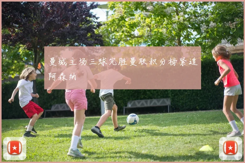 曼城主场三球完胜曼联积分榜紧追阿森纳