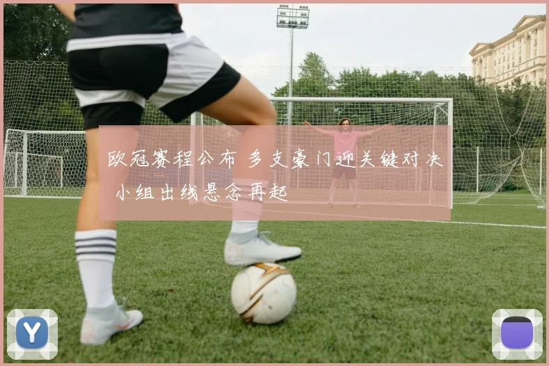 欧冠赛程公布 多支豪门迎关键对决 小组出线悬念再起
