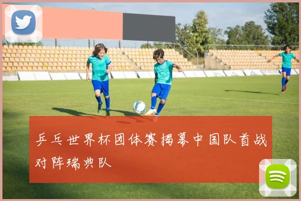 乒乓世界杯团体赛揭幕中国队首战对阵瑞典队