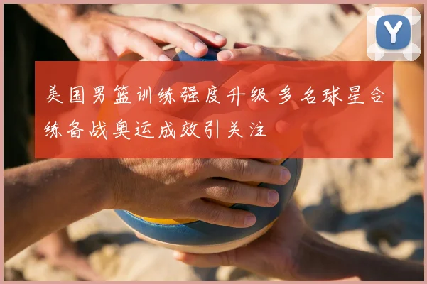 美国男篮训练强度升级 多名球星合练备战奥运成效引关注