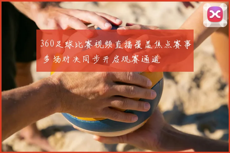 360足球比赛视频直播覆盖焦点赛事 多场对决同步开启观赛通道