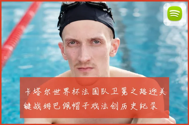 卡塔尔世界杯法国队卫冕之路迎关键战姆巴佩帽子戏法创历史纪录