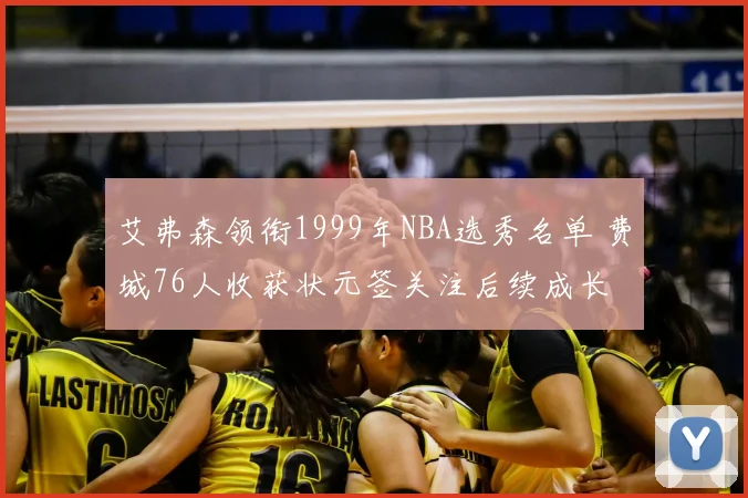 艾弗森领衔1999年NBA选秀名单 费城76人收获状元签关注后续成长