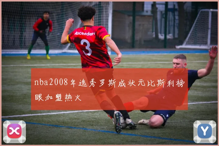 nba2008年选秀罗斯成状元比斯利榜眼加盟热火