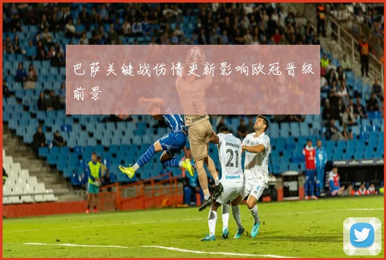 巴萨关键战伤情更新影响欧冠晋级前景