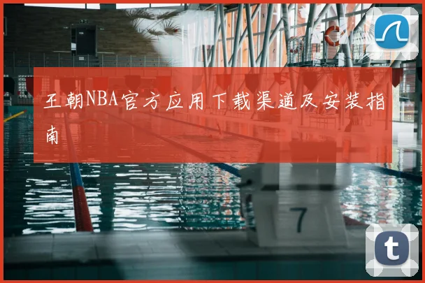 王朝NBA官方应用下载渠道及安装指南