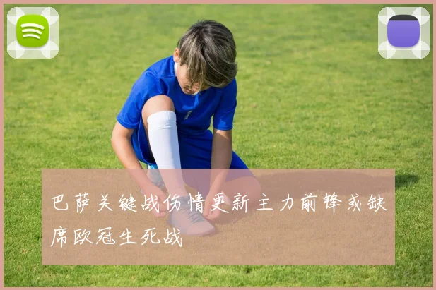巴萨关键战伤情更新主力前锋或缺席欧冠生死战