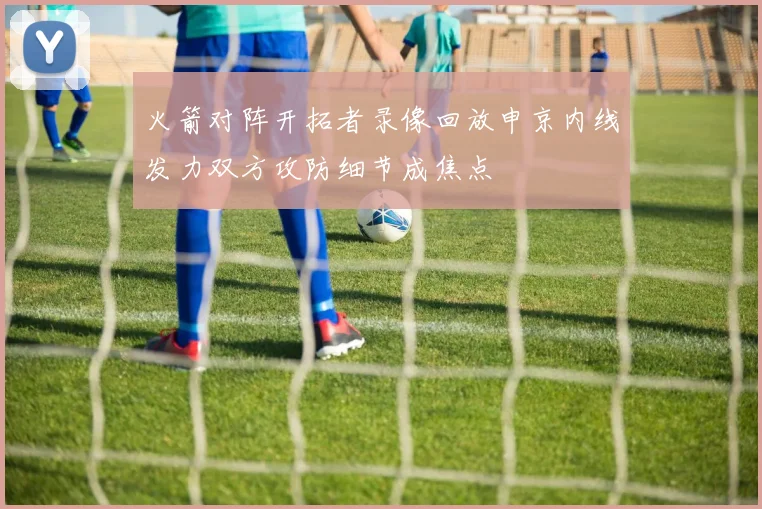 火箭对阵开拓者录像回放申京内线发力双方攻防细节成焦点