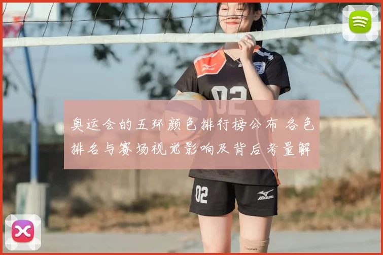 奥运会的五环颜色排行榜公布 各色排名与赛场视觉影响及背后考量解读