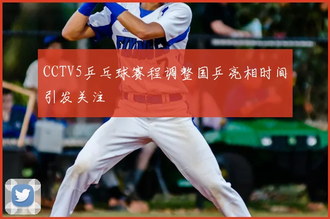 CCTV5乒乓球赛程调整国乒亮相时间引发关注