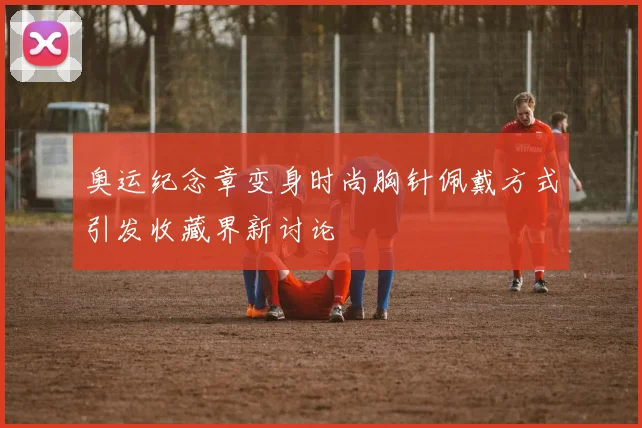 奥运纪念章变身时尚胸针佩戴方式引发收藏界新讨论