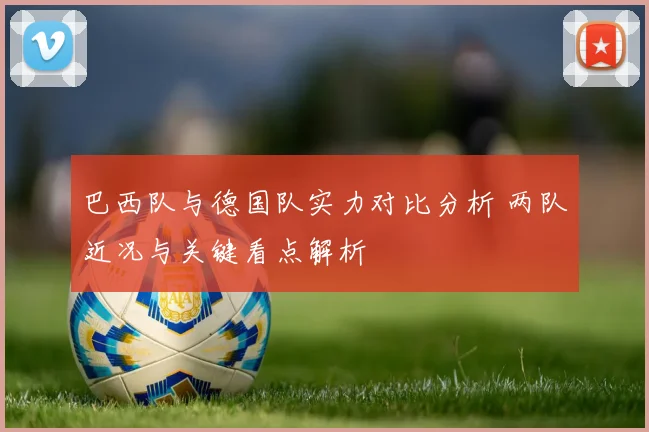 巴西队与德国队实力对比分析 两队近况与关键看点解析