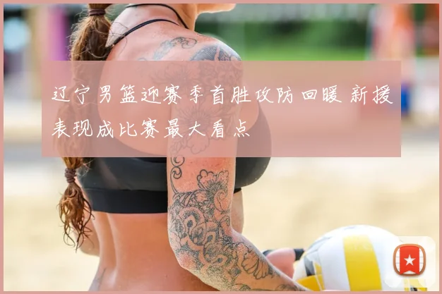 辽宁男篮迎赛季首胜攻防回暖 新援表现成比赛最大看点