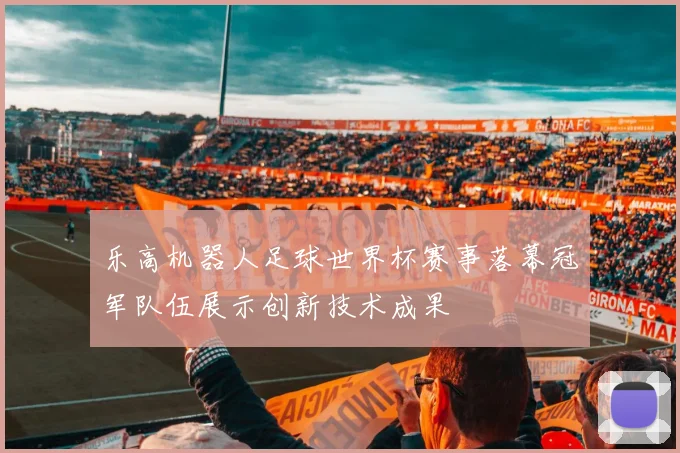 乐高机器人足球世界杯赛事落幕冠军队伍展示创新技术成果