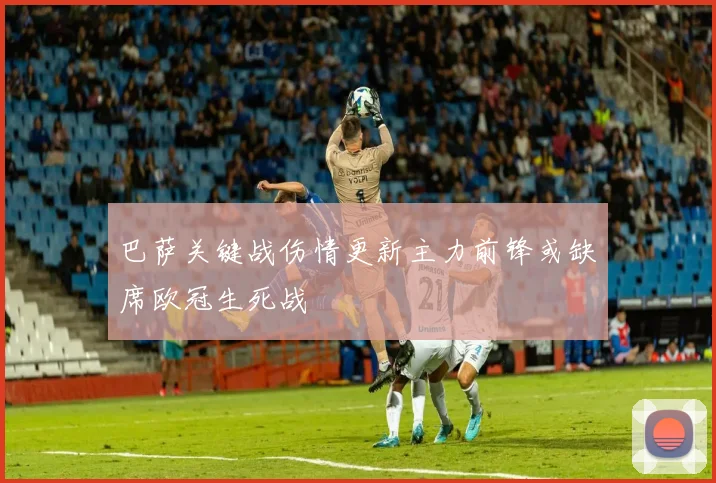 巴萨关键战伤情更新主力前锋或缺席欧冠生死战