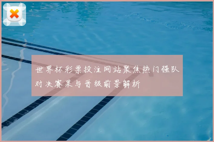 世界杯彩票投注网站聚焦热门强队对决赛果与晋级前景解析